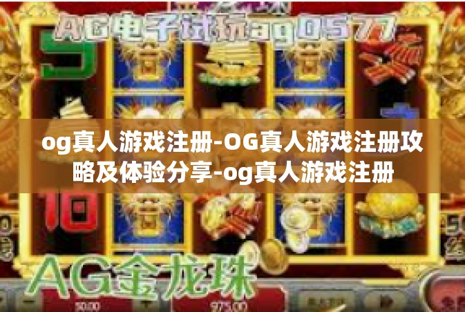 og真人游戏注册-OG真人游戏注册攻略及体验分享-og真人游戏注册