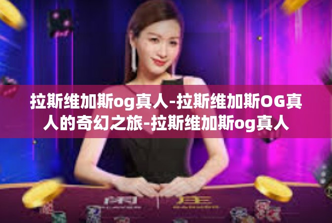 拉斯维加斯og真人-拉斯维加斯OG真人的奇幻之旅-拉斯维加斯og真人