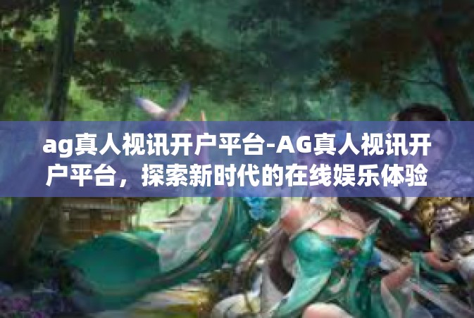 ag真人视讯开户平台-AG真人视讯开户平台，探索新时代的在线娱乐体验-ag真人视讯开户平台