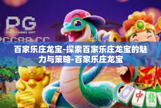 百家乐庄龙宝-探索百家乐庄龙宝的魅力与策略-百家乐庄龙宝
