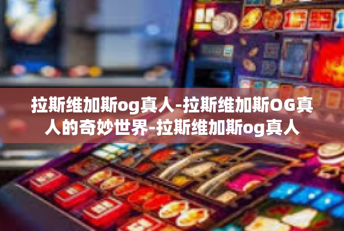 拉斯维加斯og真人-拉斯维加斯OG真人的奇妙世界-拉斯维加斯og真人