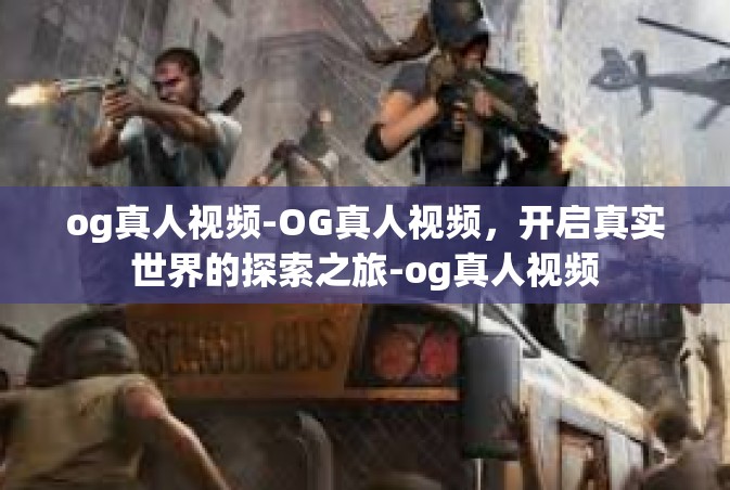 og真人视频-OG真人视频，开启真实世界的探索之旅-og真人视频