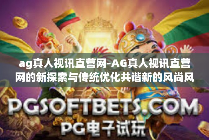ag真人视讯直营网-AG真人视讯直营网的新探索与传统优化共谐新的风尚风采-ag真人视讯直营网