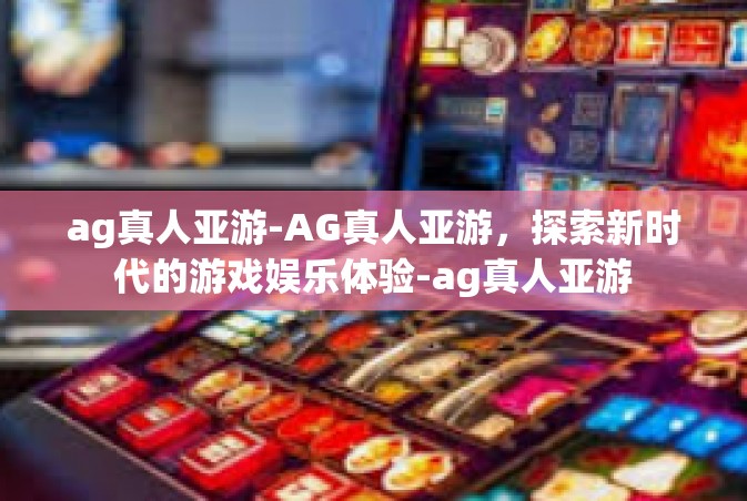 ag真人亚游-AG真人亚游，探索新时代的游戏娱乐体验-ag真人亚游