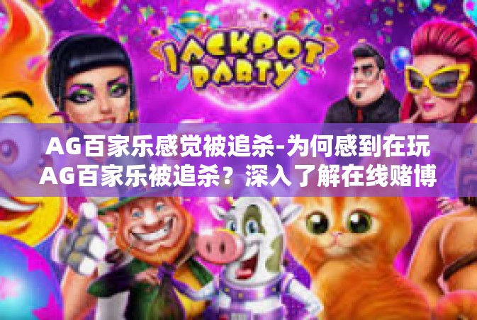 AG百家乐感觉被追杀-为何感到在玩AG百家乐被追杀？深入了解在线赌博的刺激和挑战心态的背后情况。这些究竟是认知中的问题还是有即时效应进行的原因之一。跨越冗沉警戒面落，让我们深入探索其中的奥秘。AG百家乐感觉被追杀