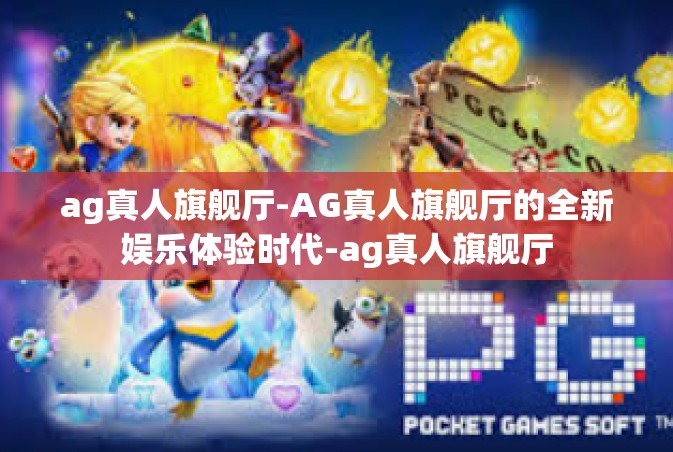 ag真人旗舰厅-AG真人旗舰厅的全新娱乐体验时代-ag真人旗舰厅