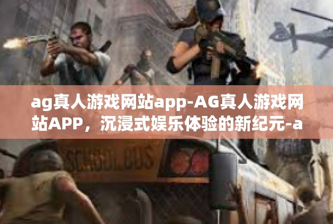ag真人游戏网站app-AG真人游戏网站APP，沉浸式娱乐体验的新纪元-ag真人游戏网站app