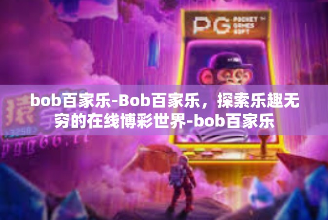 bob百家乐-Bob百家乐，探索乐趣无穷的在线博彩世界-bob百家乐