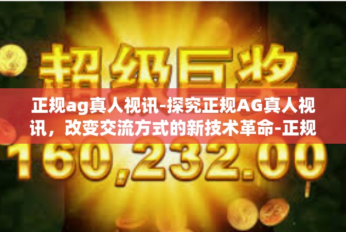 正规ag真人视讯-探究正规AG真人视讯，改变交流方式的新技术革命-正规ag真人视讯