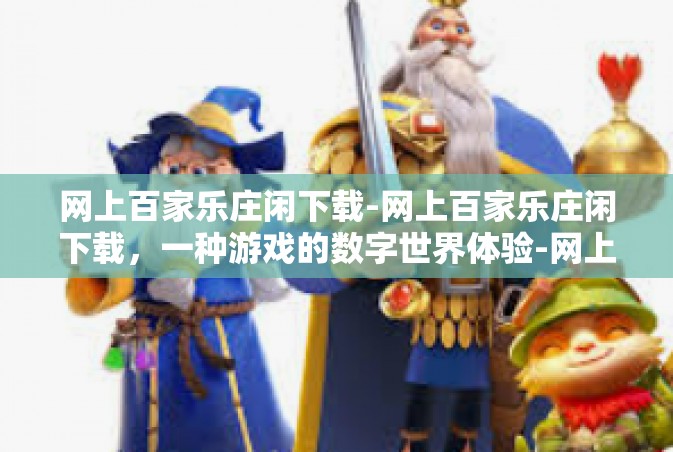 网上百家乐庄闲下载-网上百家乐庄闲下载，一种游戏的数字世界体验-网上百家乐庄闲下载