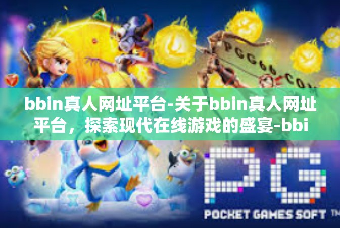 bbin真人网址平台-关于bbin真人网址平台，探索现代在线游戏的盛宴-bbin真人网址平台