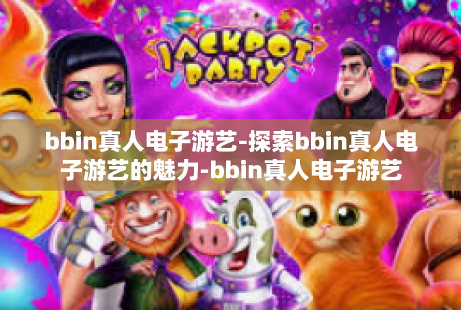 bbin真人电子游艺-探索bbin真人电子游艺的魅力-bbin真人电子游艺