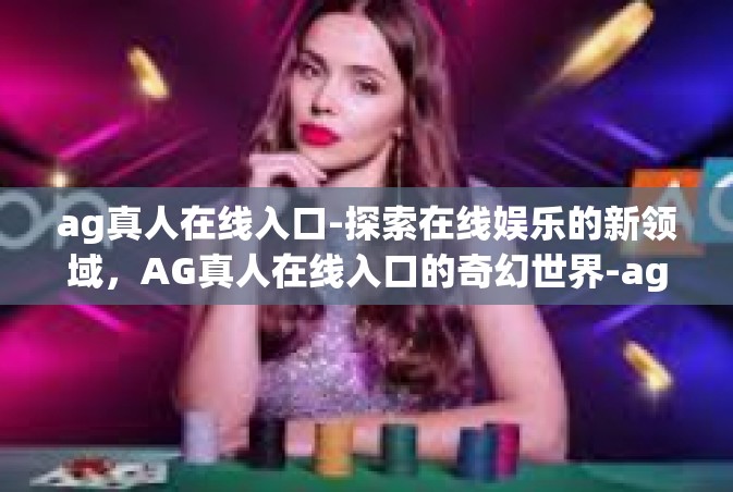 ag真人在线入口-探索在线娱乐的新领域，AG真人在线入口的奇幻世界-ag真人在线入口