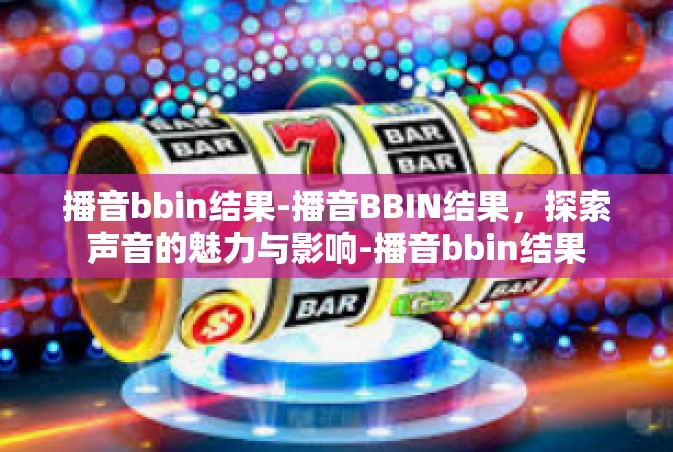 播音bbin结果-播音BBIN结果，探索声音的魅力与影响-播音bbin结果