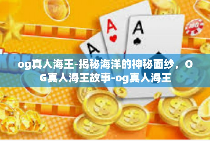 og真人海王-揭秘海洋的神秘面纱，OG真人海王故事-og真人海王