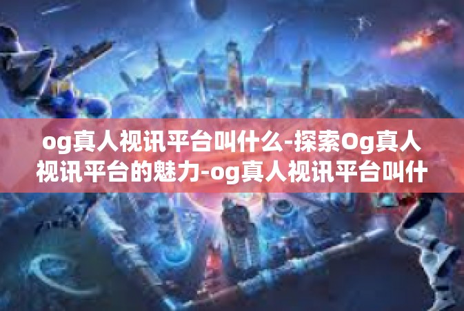 og真人视讯平台叫什么-探索Og真人视讯平台的魅力-og真人视讯平台叫什么