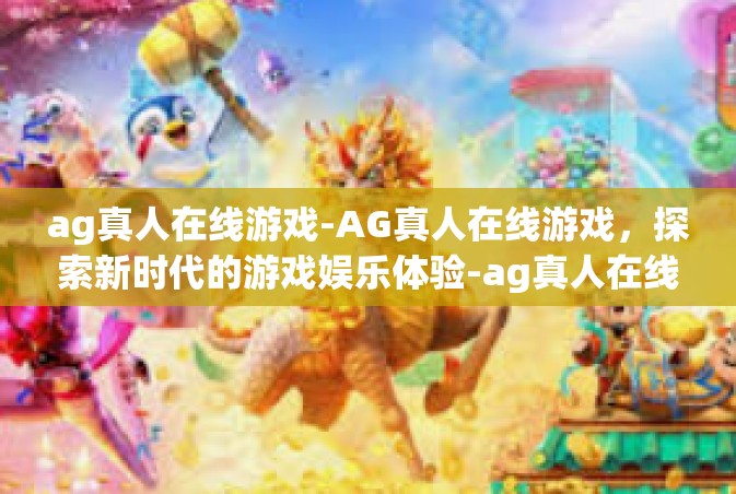 ag真人在线游戏-AG真人在线游戏，探索新时代的游戏娱乐体验-ag真人在线游戏
