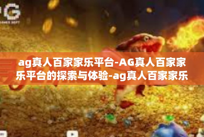 ag真人百家家乐平台-AG真人百家家乐平台的探索与体验-ag真人百家家乐平台