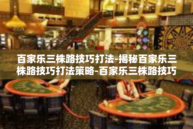 百家乐三株路技巧打法-揭秘百家乐三株路技巧打法策略-百家乐三株路技巧打法