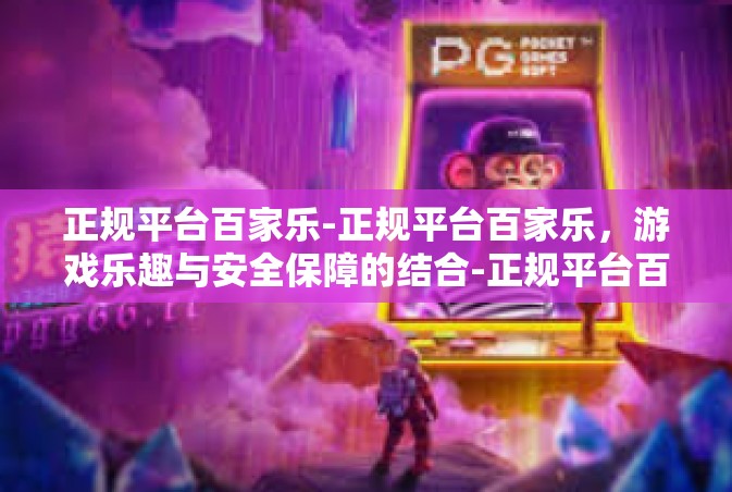 正规平台百家乐-正规平台百家乐，游戏乐趣与安全保障的结合-正规平台百家乐