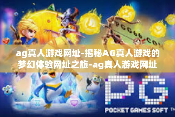 ag真人游戏网址-揭秘AG真人游戏的梦幻体验网址之旅-ag真人游戏网址