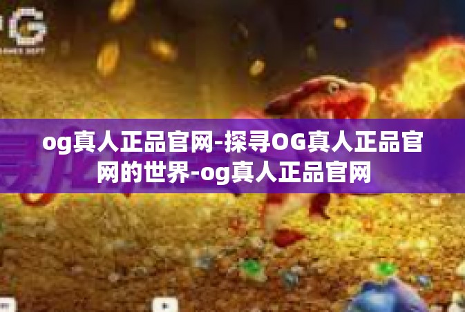 og真人正品官网-探寻OG真人正品官网的世界-og真人正品官网