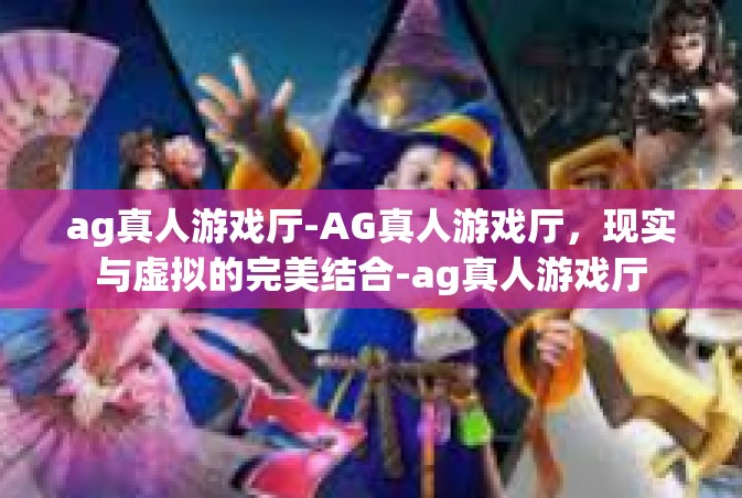 ag真人游戏厅-AG真人游戏厅，现实与虚拟的完美结合-ag真人游戏厅