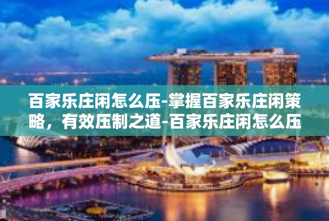 百家乐庄闲怎么压-掌握百家乐庄闲策略，有效压制之道-百家乐庄闲怎么压