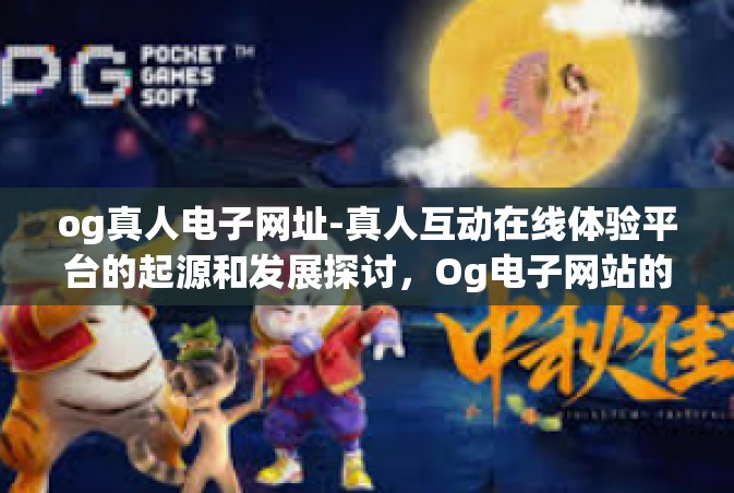 og真人电子网址-真人互动在线体验平台的起源和发展探讨，Og电子网站的游戏优势探究-og真人电子网址