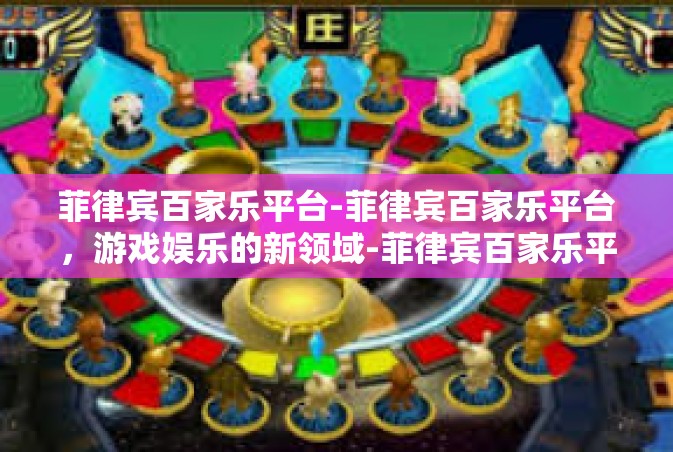 菲律宾百家乐平台-菲律宾百家乐平台，游戏娱乐的新领域-菲律宾百家乐平台
