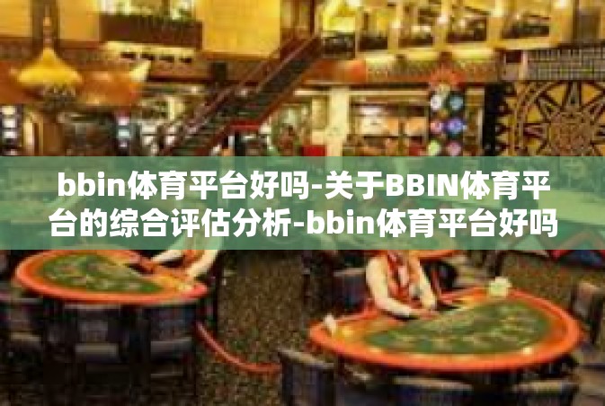 bbin体育平台好吗-关于BBIN体育平台的综合评估分析-bbin体育平台好吗