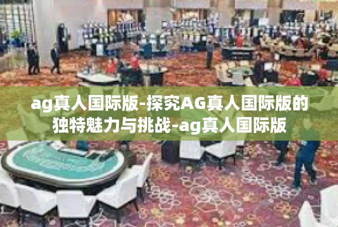 ag真人国际版-探究AG真人国际版的独特魅力与挑战-ag真人国际版