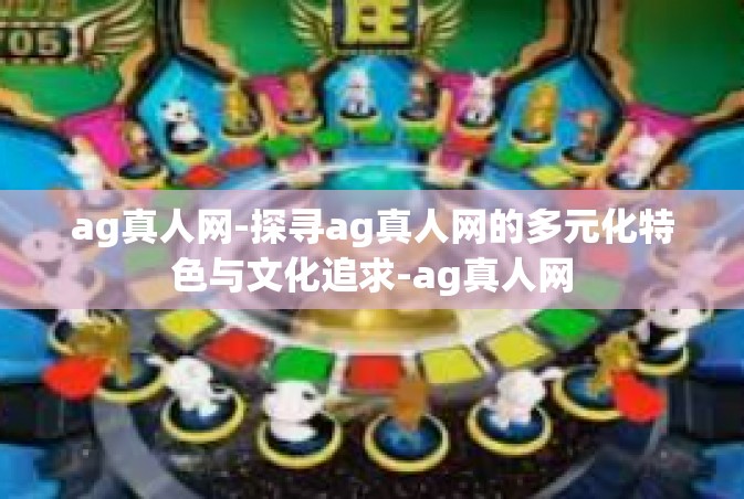 ag真人网-探寻ag真人网的多元化特色与文化追求-ag真人网