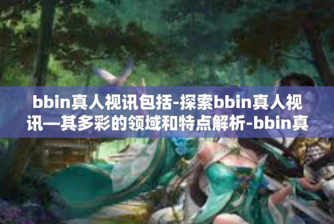 bbin真人视讯包括-探索bbin真人视讯—其多彩的领域和特点解析-bbin真人视讯包括