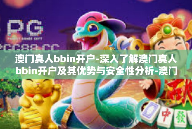 澳门真人bbin开户-深入了解澳门真人bbin开户及其优势与安全性分析-澳门真人bbin开户