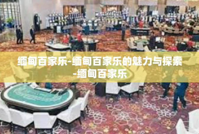 缅甸百家乐-缅甸百家乐的魅力与探索-缅甸百家乐