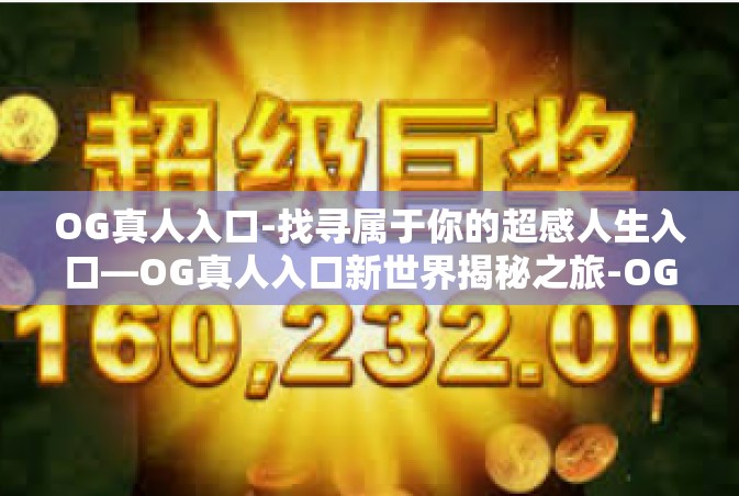 OG真人入口-找寻属于你的超感人生入口—OG真人入口新世界揭秘之旅-OG真人入口