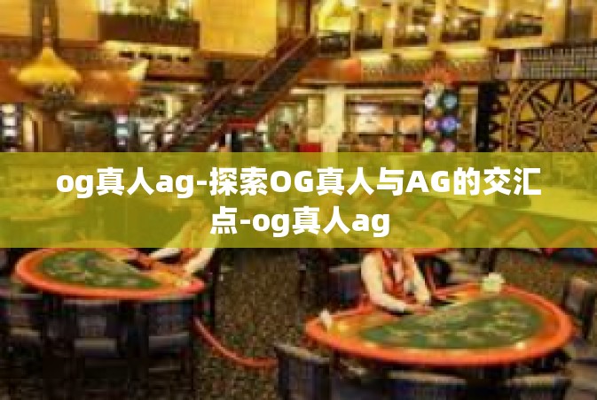 og真人ag-探索OG真人与AG的交汇点-og真人ag