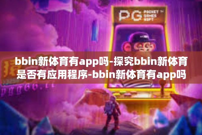 bbin新体育有app吗-探究bbin新体育是否有应用程序-bbin新体育有app吗