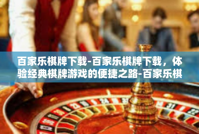 百家乐棋牌下载-百家乐棋牌下载，体验经典棋牌游戏的便捷之路-百家乐棋牌下载