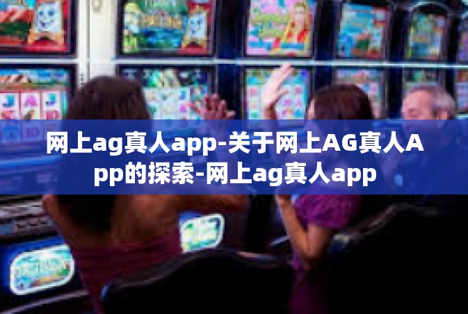 网上ag真人app-关于网上AG真人App的探索-网上ag真人app