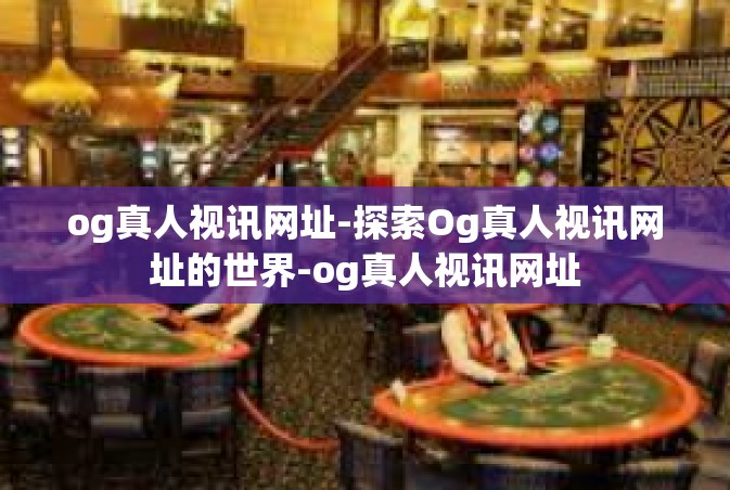 og真人视讯网址-探索Og真人视讯网址的世界-og真人视讯网址