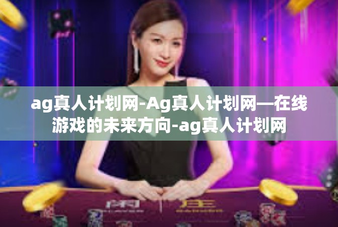 ag真人计划网-Ag真人计划网—在线游戏的未来方向-ag真人计划网