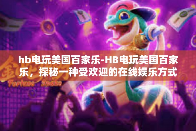 hb电玩美国百家乐-HB电玩美国百家乐，探秘一种受欢迎的在线娱乐方式-hb电玩美国百家乐