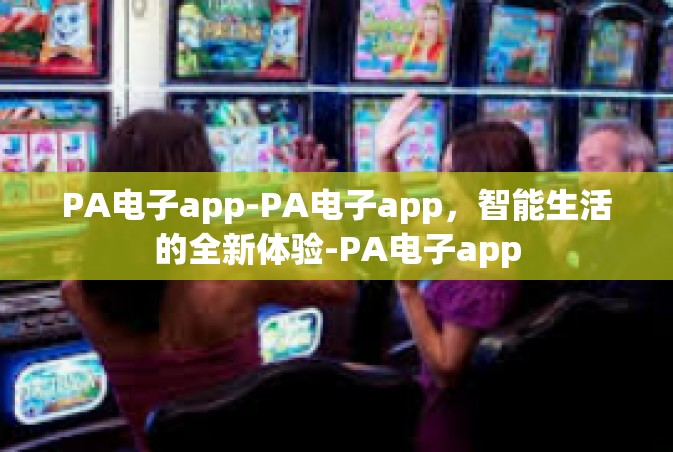PA电子app-PA电子app，智能生活的全新体验-PA电子app