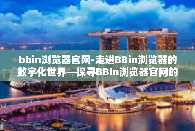 bbin浏览器官网-走进BBin浏览器的数字化世界—探寻BBin浏览器官网的多元功能与发展之路-bbin浏览器官网