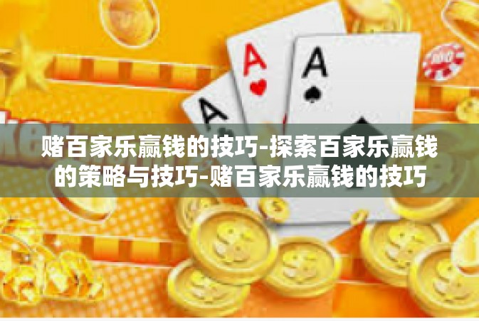 赌百家乐赢钱的技巧-探索百家乐赢钱的策略与技巧-赌百家乐赢钱的技巧
