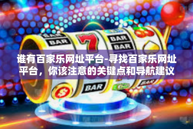 谁有百家乐网址平台-寻找百家乐网址平台，你该注意的关键点和导航建议-谁有百家乐网址平台