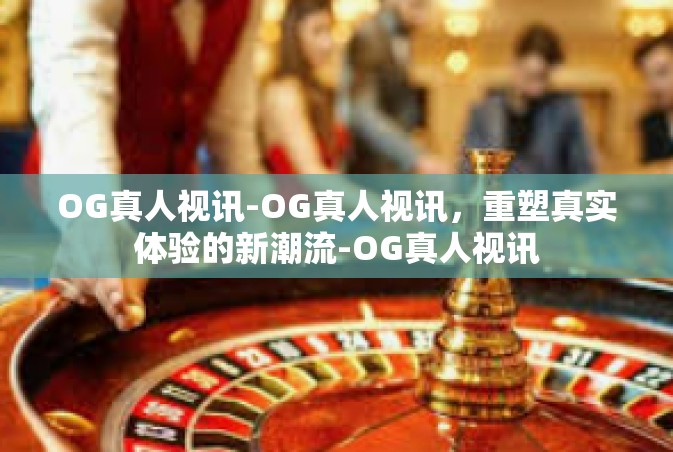 OG真人视讯-OG真人视讯，重塑真实体验的新潮流-OG真人视讯