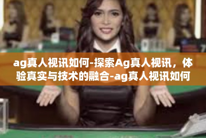 ag真人视讯如何-探索Ag真人视讯，体验真实与技术的融合-ag真人视讯如何